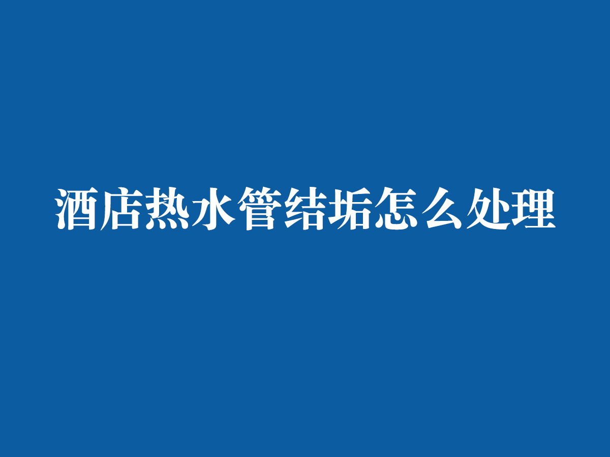 酒店熱水管結垢怎么處理